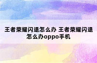 王者荣耀闪退怎么办 王者荣耀闪退怎么办oppo手机